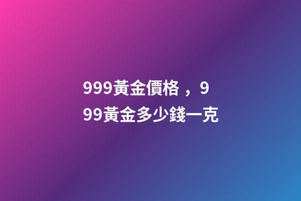 999黃金價格，999黃金多少錢一克-第1張-觀點(diǎn)-玄機(jī)派